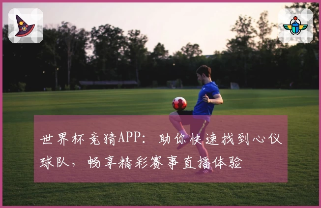 世界杯竞猜APP：助你快速找到心仪球队，畅享精彩赛事直播体验