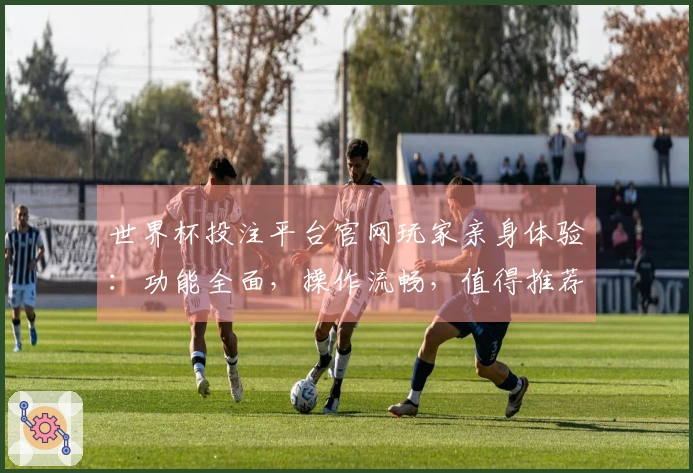 世界杯投注平台官网玩家亲身体验：功能全面，操作流畅，值得推荐