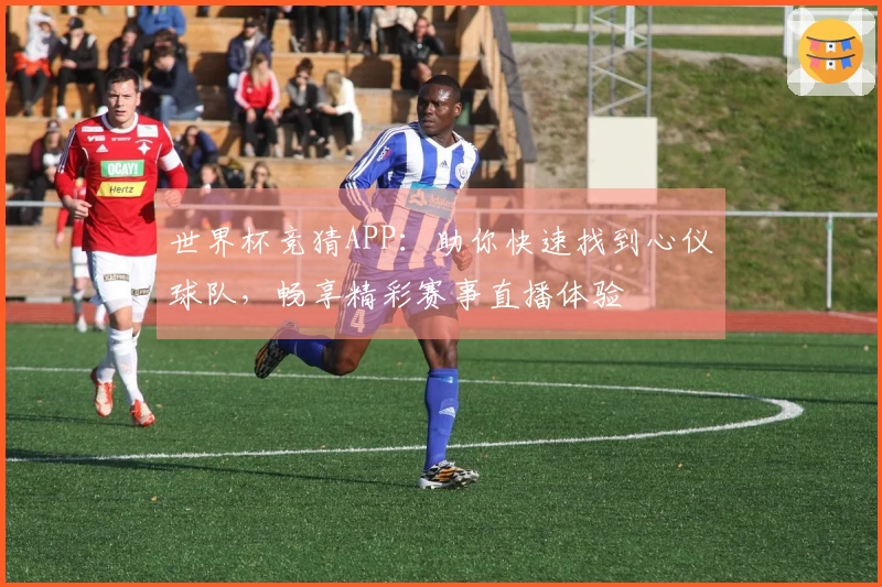 世界杯竞猜APP：助你快速找到心仪球队，畅享精彩赛事直播体验