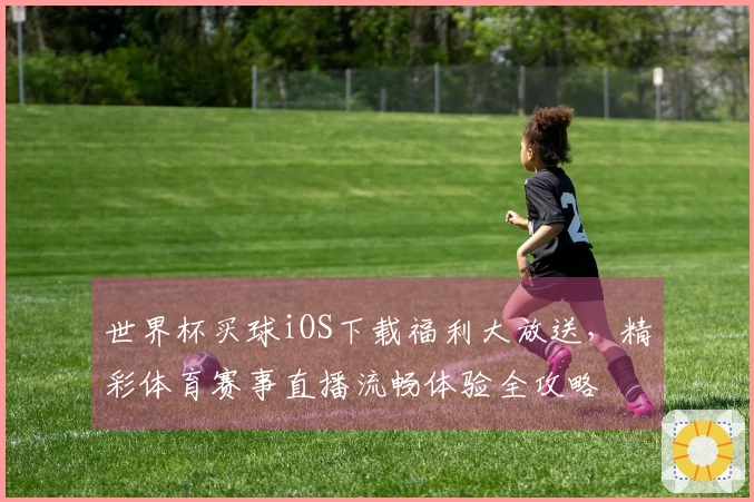 世界杯买球iOS下载福利大放送，精彩体育赛事直播流畅体验全攻略