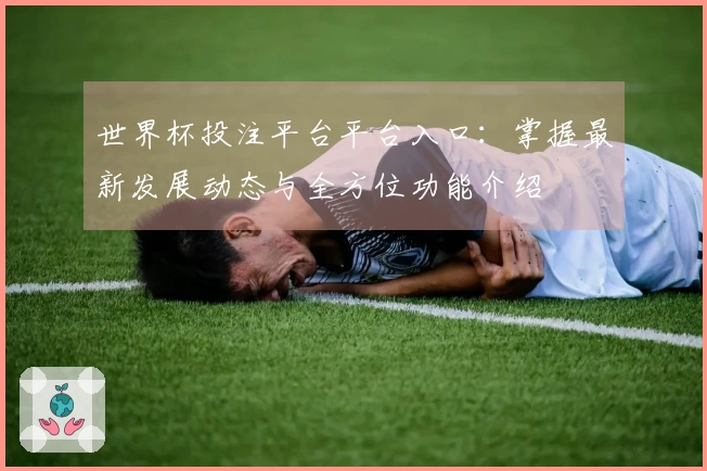 世界杯投注平台平台入口：掌握最新发展动态与全方位功能介绍