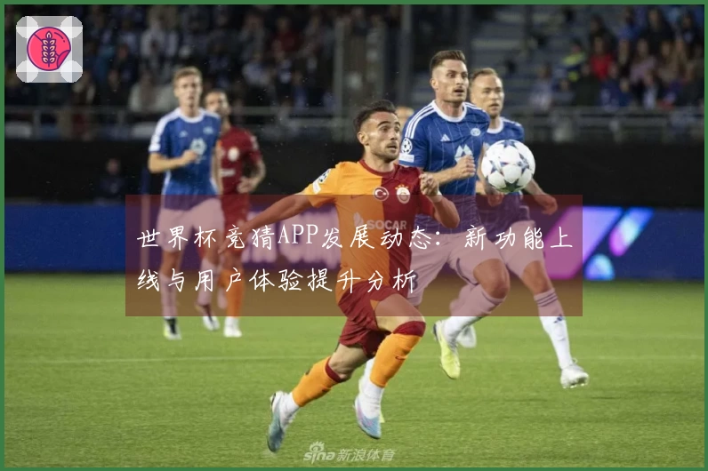 世界杯竞猜APP发展动态：新功能上线与用户体验提升分析