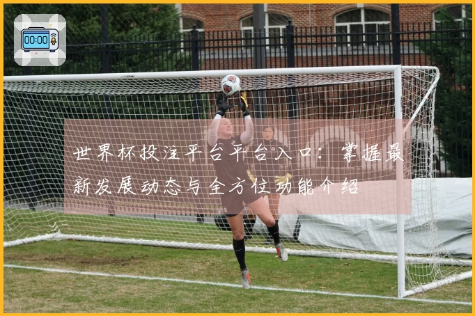 世界杯投注平台平台入口：掌握最新发展动态与全方位功能介绍
